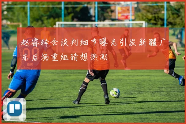赵睿转会谈判细节曝光引发新疆广东后场重组猜想热潮