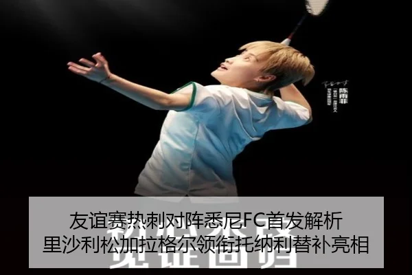 友谊赛热刺对阵悉尼FC首发解析 里沙利松加拉格尔领衔托纳利替补亮相