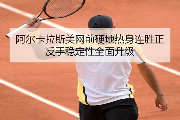 阿尔卡拉斯美网前硬地热身连胜正反手稳定性全面升级